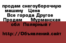 продам снегоуборочную машину › Цена ­ 55 000 - Все города Другое » Продам   . Мурманская обл.,Полярный г.